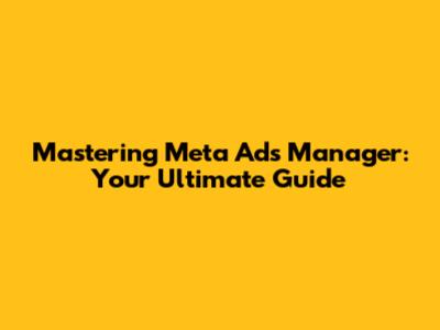 Mastering Meta Ads Manager: Your Ultimate Guide