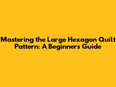 Mastering the Large Hexagon Quilt Pattern: A Beginner's Guide