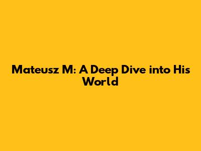 Mateusz M: A Deep Dive into His World