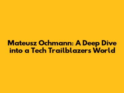 Mateusz Ochmann: A Deep Dive into a Tech Trailblazer's World