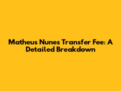 Matheus Nunes Transfer Fee: A Detailed Breakdown