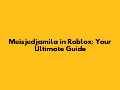 Meisjedjamila in Roblox: Your Ultimate Guide