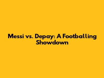 Messi vs. Depay: A Footballing Showdown