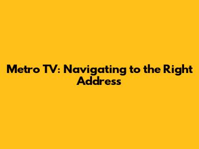 Metro TV: Navigating to the Right Address