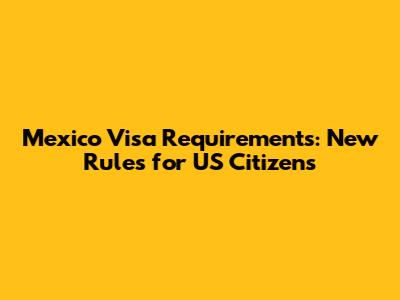 Mexico Visa Requirements: New Rules for US Citizens