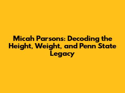 Micah Parsons: Decoding the Height, Weight, and Penn State Legacy