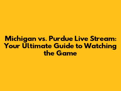Michigan vs. Purdue Live Stream: Your Ultimate Guide to Watching the Game