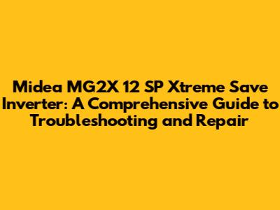 Midea MG2X 12 SP Xtreme Save Inverter: A Comprehensive Guide to Troubleshooting and Repair