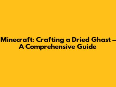 Minecraft: Crafting a Dried Ghast – A Comprehensive Guide