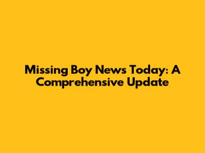Missing Boy News Today: A Comprehensive Update