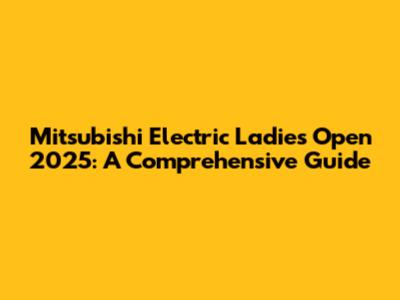Mitsubishi Electric Ladies Open 2025: A Comprehensive Guide