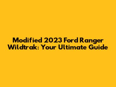 Modified 2023 Ford Ranger Wildtrak: Your Ultimate Guide