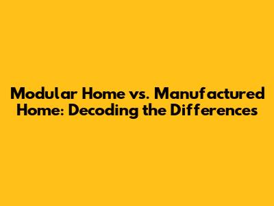 Modular Home vs. Manufactured Home: Decoding the Differences