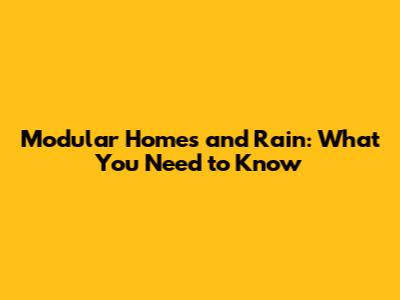 Modular Homes and Rain: What You Need to Know