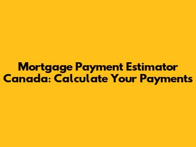 Mortgage Payment Estimator Canada: Calculate Your Payments