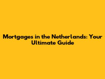 Mortgages in the Netherlands: Your Ultimate Guide