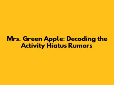 Mrs. Green Apple: Decoding the Activity Hiatus Rumors