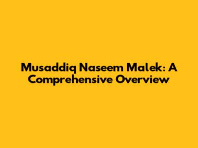 Musaddiq Naseem Malek: A Comprehensive Overview