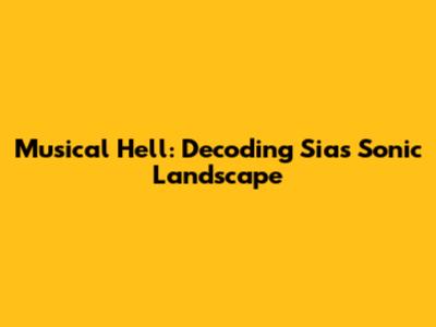 Musical Hell: Decoding Sia's Sonic Landscape