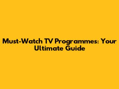 Must-Watch TV Programmes: Your Ultimate Guide