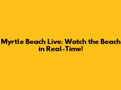Myrtle Beach Live: Watch the Beach in Real-Time!