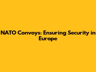 NATO Convoys: Ensuring Security in Europe