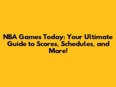 NBA Games Today: Your Ultimate Guide to Scores, Schedules, and More!