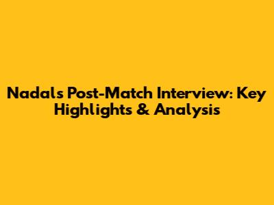 Nadal's Post-Match Interview: Key Highlights & Analysis