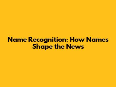 Name Recognition: How Names Shape the News