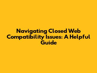 Navigating Closed Web Compatibility Issues: A Helpful Guide