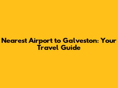 Nearest Airport to Galveston: Your Travel Guide