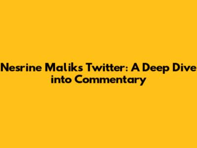 Nesrine Malik's Twitter: A Deep Dive into Commentary