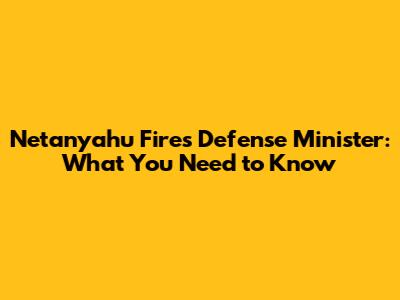 Netanyahu Fires Defense Minister: What You Need to Know