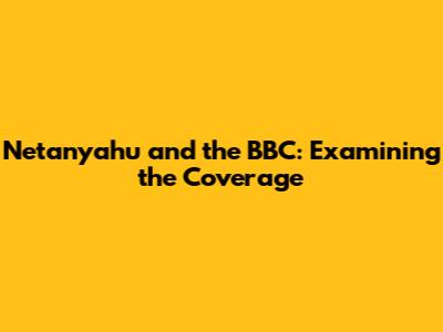 Netanyahu and the BBC: Examining the Coverage
