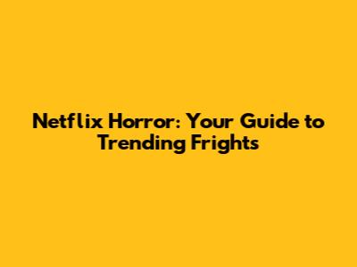 Netflix Horror: Your Guide to Trending Frights