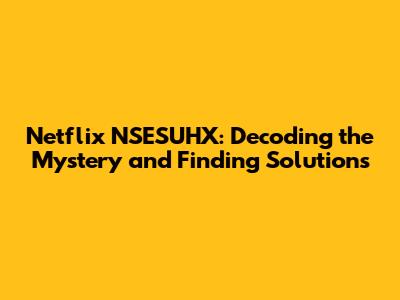 Netflix NSESUHX: Decoding the Mystery and Finding Solutions