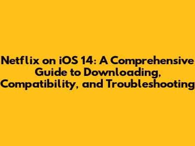 Netflix on iOS 14: A Comprehensive Guide to Downloading, Compatibility, and Troubleshooting
