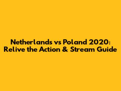 Netherlands vs Poland 2020: Relive the Action & Stream Guide