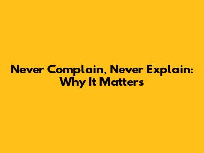 Never Complain, Never Explain: Why It Matters