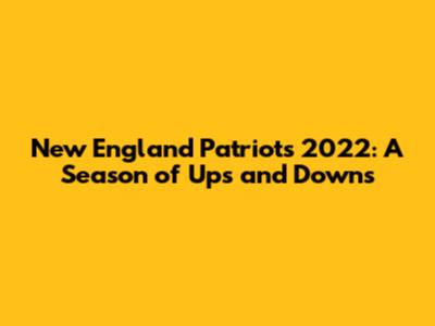 New England Patriots 2022: A Season of Ups and Downs