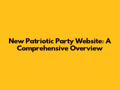 New Patriotic Party Website: A Comprehensive Overview