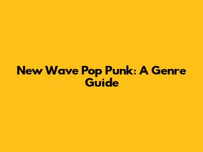 New Wave Pop Punk: A Genre Guide