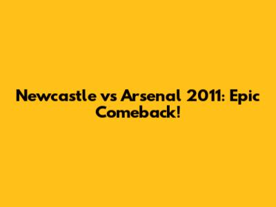Newcastle vs Arsenal 2011: Epic Comeback!