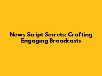 News Script Secrets: Crafting Engaging Broadcasts