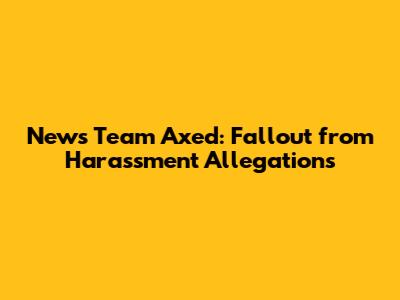 News Team Axed: Fallout from Harassment Allegations