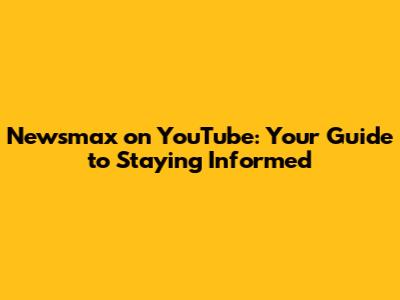Newsmax on YouTube: Your Guide to Staying Informed