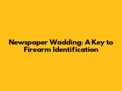 Newspaper Wadding: A Key to Firearm Identification