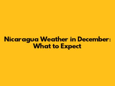 Nicaragua Weather in December: What to Expect
