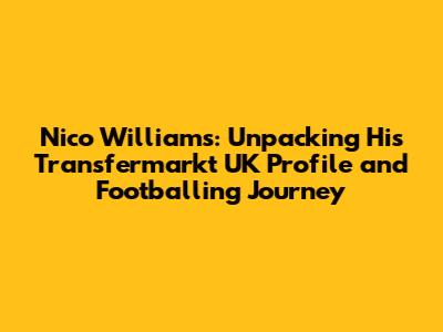 Nico Williams: Unpacking His Transfermarkt UK Profile and Footballing Journey