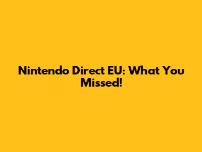 Nintendo Direct EU: What You Missed!